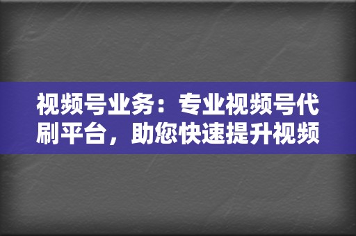 视频号业务：专业视频号代刷平台，助您快速提升视频号人气  第2张