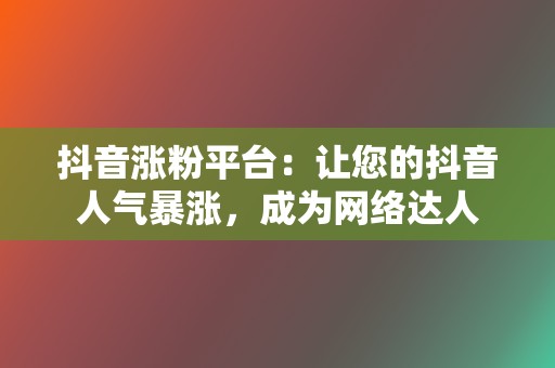 抖音涨粉平台：让您的抖音人气暴涨，成为网络达人