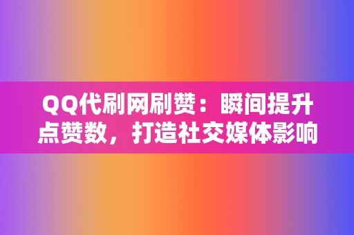 QQ代刷网刷赞：瞬间提升点赞数，打造社交媒体影响力