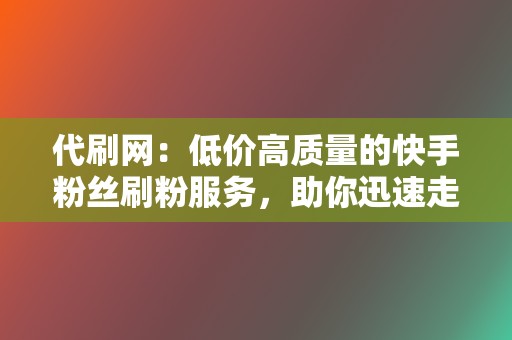 代刷网：低价高质量的快手粉丝刷粉服务，助你迅速走红