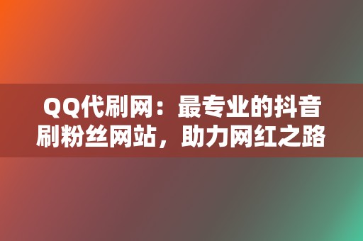 QQ代刷网：最专业的抖音刷粉丝网站，助力网红之路