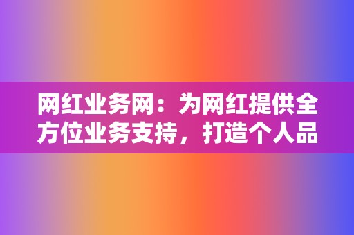 网红业务网：为网红提供全方位业务支持，打造个人品牌