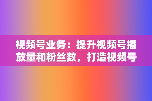 视频号业务：提升视频号播放量和粉丝数，打造视频号个人IP