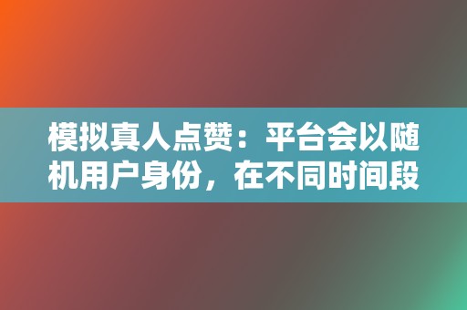 模拟真人点赞：平台会以随机用户身份，在不同时间段对目标视频进行点赞，模拟真实点赞行为。