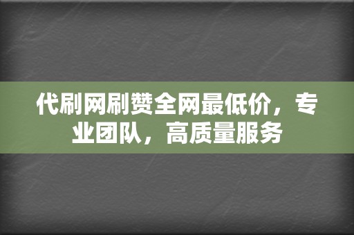 代刷网刷赞全网最低价，专业团队，高质量服务