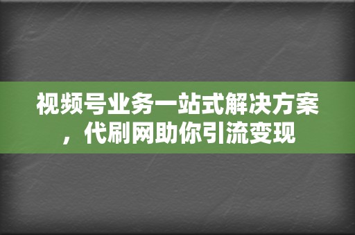 视频号业务一站式解决方案，代刷网助你引流变现