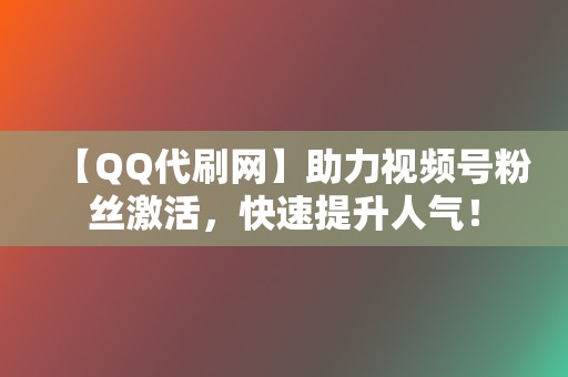 【QQ代刷网】助力视频号粉丝激活，快速提升人气！