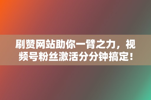 刷赞网站助你一臂之力，视频号粉丝激活分分钟搞定！