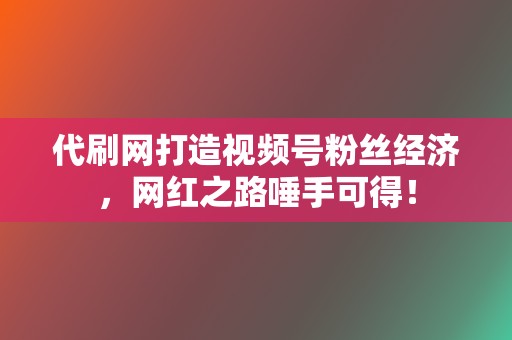 代刷网打造视频号粉丝经济，网红之路唾手可得！