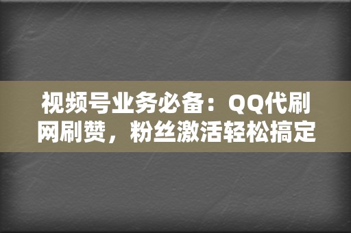 视频号业务必备：QQ代刷网刷赞，粉丝激活轻松搞定！