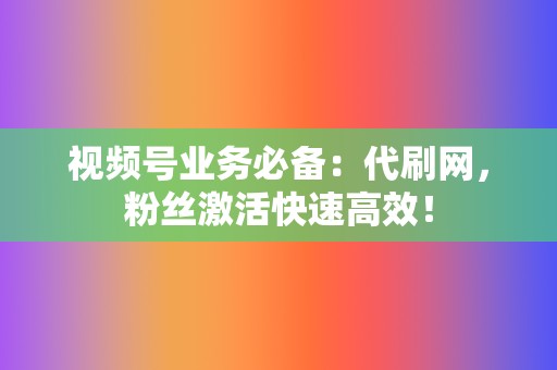 视频号业务必备：代刷网，粉丝激活快速高效！