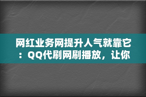 网红业务网提升人气就靠它：QQ代刷网刷播放，让你的视频火爆全网！