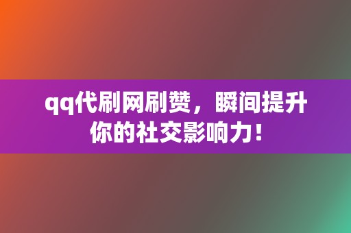 qq代刷网刷赞，瞬间提升你的社交影响力！