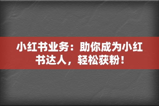 小红书业务：助你成为小红书达人，轻松获粉！