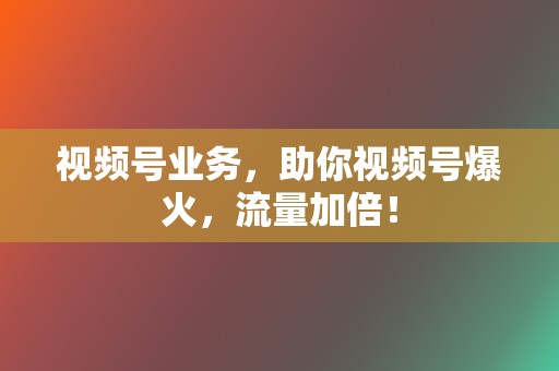 视频号业务，助你视频号爆火，流量加倍！