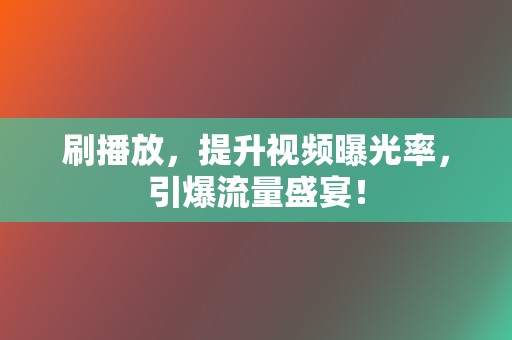 刷播放，提升视频曝光率，引爆流量盛宴！