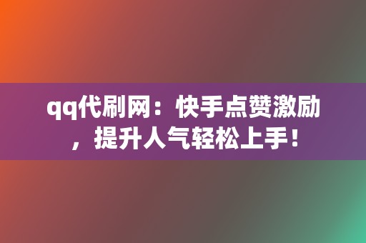 qq代刷网：快手点赞激励，提升人气轻松上手！  第2张