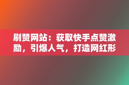 刷赞网站：获取快手点赞激励，引爆人气，打造网红形象！