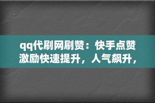 qq代刷网刷赞：快手点赞激励快速提升，人气飙升，吸粉无数！