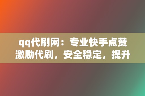 qq代刷网：专业快手点赞激励代刷，安全稳定，提升快手人气！