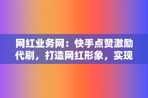 网红业务网：快手点赞激励代刷，打造网红形象，实现粉丝变现！