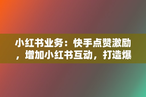 小红书业务：快手点赞激励，增加小红书互动，打造爆款笔记！