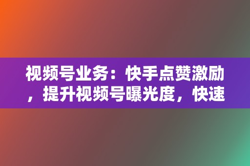 视频号业务：快手点赞激励，提升视频号曝光度，快速引流变现！  第2张