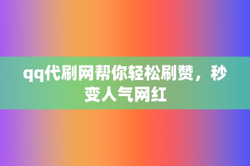 qq代刷网帮你轻松刷赞，秒变人气网红  第2张