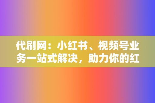 代刷网：小红书、视频号业务一站式解决，助力你的红人之路