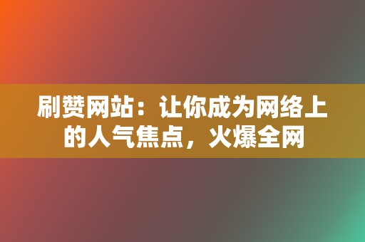 刷赞网站：让你成为网络上的人气焦点，火爆全网