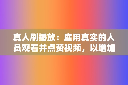 真人刷播放：雇用真实的人员观看并点赞视频，以增加互动率和真实性。