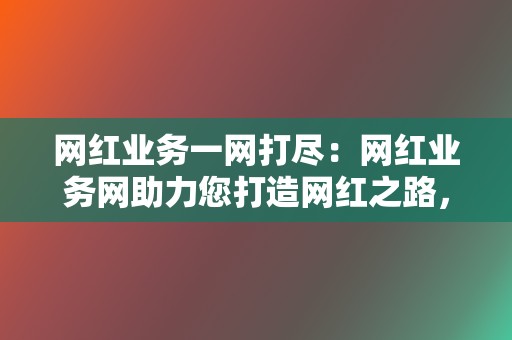 网红业务一网打尽：网红业务网助力您打造网红之路，吸粉引流