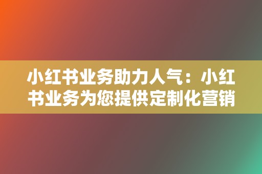 小红书业务助力人气：小红书业务为您提供定制化营销方案，提升热度