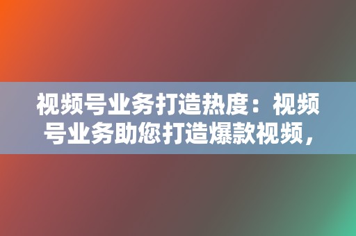 视频号业务打造热度：视频号业务助您打造爆款视频，引爆流量