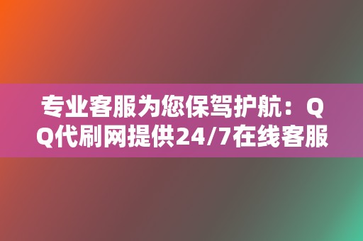 专业客服为您保驾护航：QQ代刷网提供24/7在线客服，解决您的所有问题