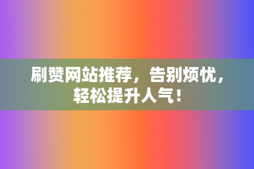 刷赞网站推荐，告别烦忧，轻松提升人气！