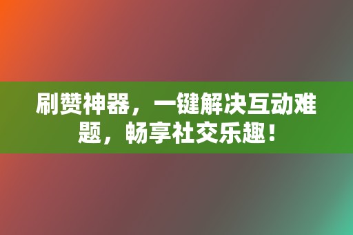 刷赞神器，一键解决互动难题，畅享社交乐趣！