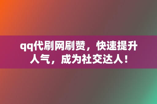 qq代刷网刷赞，快速提升人气，成为社交达人！