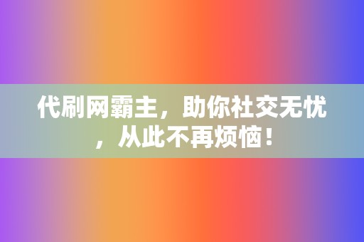 代刷网霸主，助你社交无忧，从此不再烦恼！