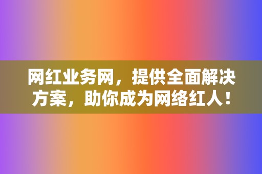 网红业务网，提供全面解决方案，助你成为网络红人！