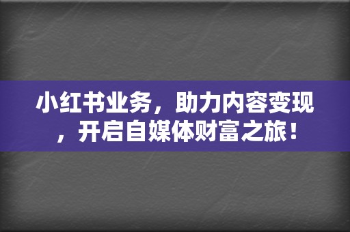 小红书业务，助力内容变现，开启自媒体财富之旅！