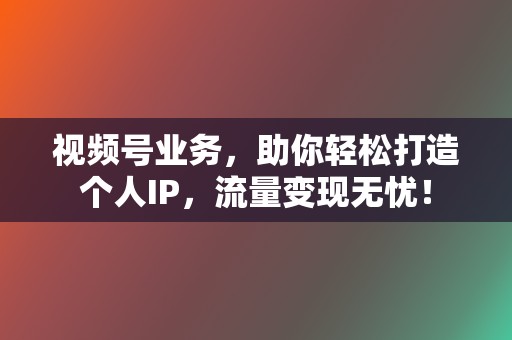 视频号业务，助你轻松打造个人IP，流量变现无忧！