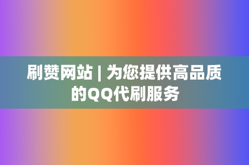 刷赞网站 | 为您提供高品质的QQ代刷服务  第2张