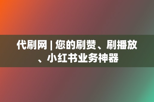 代刷网 | 您的刷赞、刷播放、小红书业务神器  第2张