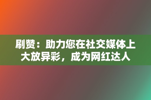 刷赞：助力您在社交媒体上大放异彩，成为网红达人