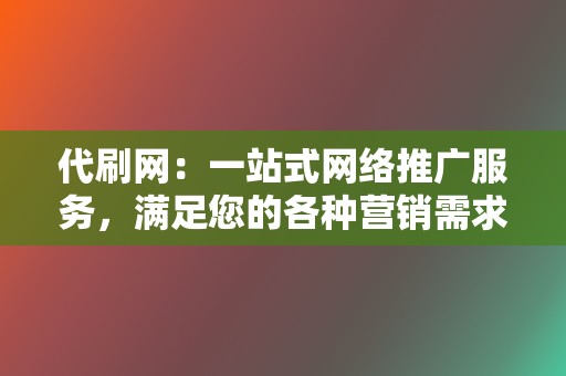 代刷网：一站式网络推广服务，满足您的各种营销需求