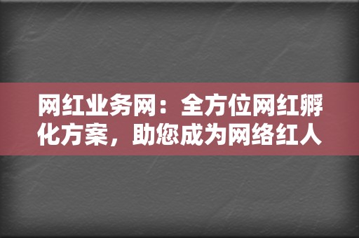 网红业务网：全方位网红孵化方案，助您成为网络红人