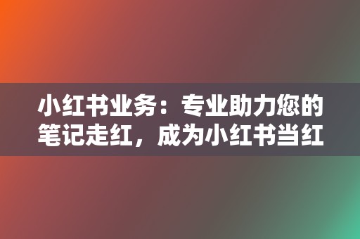 小红书业务：专业助力您的笔记走红，成为小红书当红炸子鸡  第2张