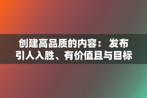 创建高品质的内容： 发布引人入胜、有价值且与目标受众相关的视频内容。专注于创建内容，以娱乐、教育或激勵观众。