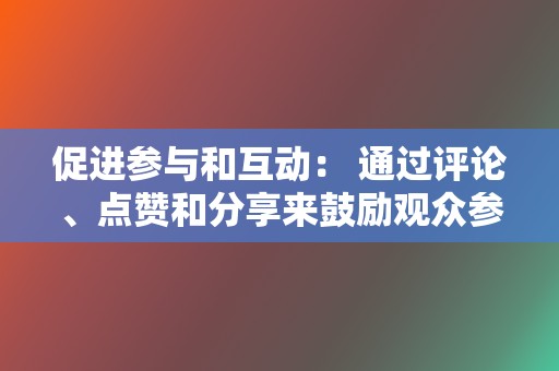 促进参与和互动： 通过评论、点赞和分享来鼓励观众参与您的视频。回应观众的评论，建立社区感。